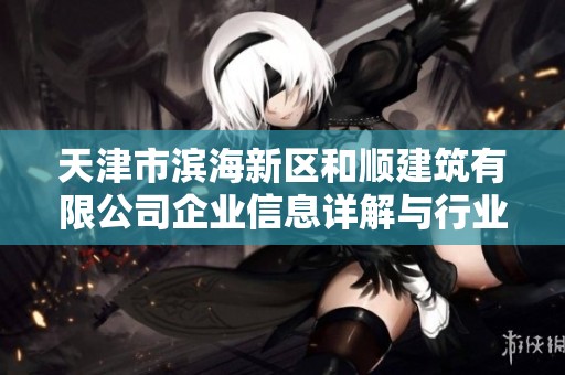 天津市滨海新区和顺建筑有限公司企业信息详解与行业分析报告