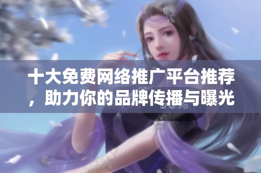 十大免费网络推广平台推荐，助力你的品牌传播与曝光