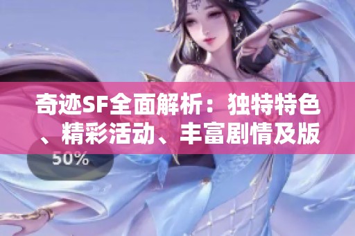 奇迹SF全面解析：独特特色、精彩活动、丰富剧情及版本详情一网打尽