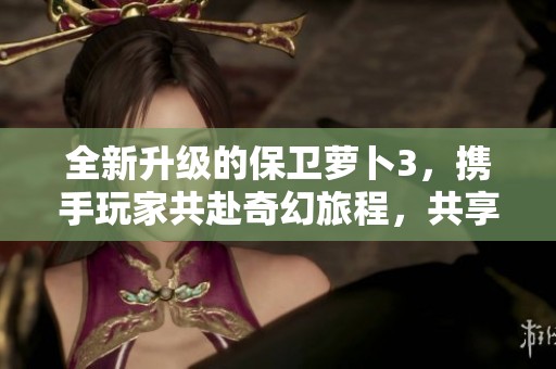 全新升级的保卫萝卜3，携手玩家共赴奇幻旅程，共享最优游戏体验与快乐时光