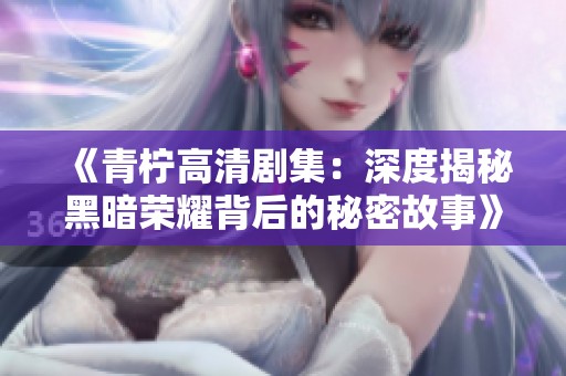 《青柠高清剧集：深度揭秘黑暗荣耀背后的秘密故事》