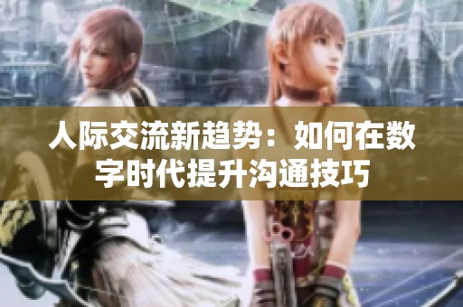 人际交流新趋势：如何在数字时代提升沟通技巧