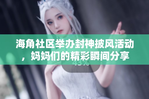 海角社区举办封神披风活动，妈妈们的精彩瞬间分享