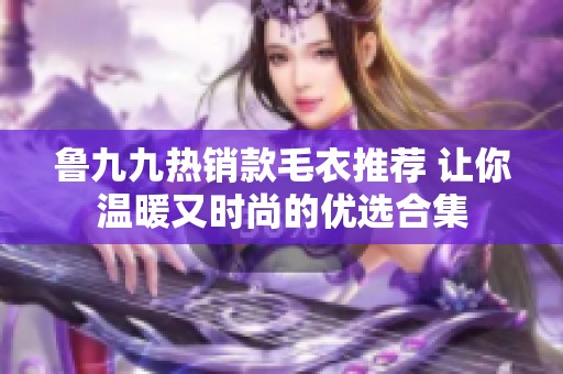 鲁九九热销款毛衣推荐 让你温暖又时尚的优选合集