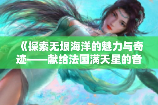 《探索无垠海洋的魅力与奇迹——献给法国满天星的音乐旅程》