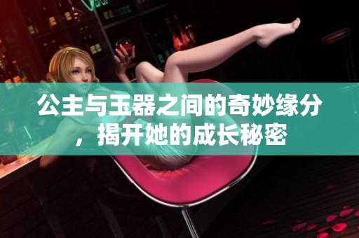 公主与玉器之间的奇妙缘分，揭开她的成长秘密