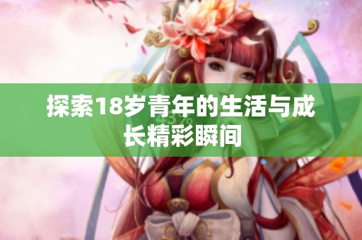 探索18岁青年的生活与成长精彩瞬间
