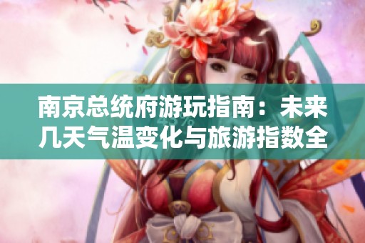 南京总统府游玩指南：未来几天气温变化与旅游指数全面分析与推荐
