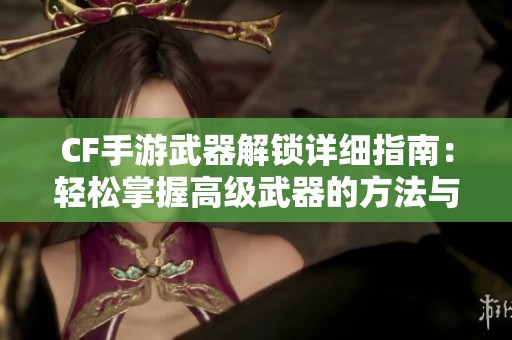 CF手游武器解锁详细指南：轻松掌握高级武器的方法与技巧分享