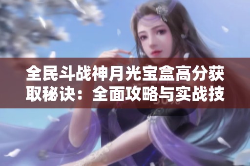 全民斗战神月光宝盒高分获取秘诀：全面攻略与实战技巧深入解析