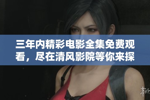 三年内精彩电影全集免费观看，尽在清风影院等你来探索