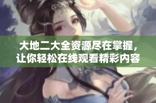 大地二大全资源尽在掌握，让你轻松在线观看精彩内容