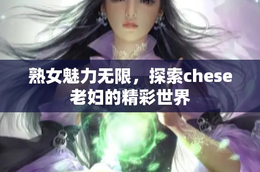熟女魅力无限，探索chese老妇的精彩世界
