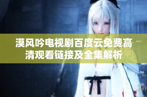 漠风吟电视剧百度云免费高清观看链接及全集解析