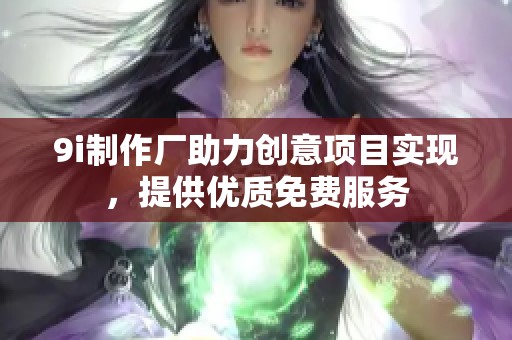 9i制作厂助力创意项目实现，提供优质免费服务