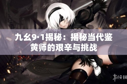 九幺9·1揭秘：揭秘当代鉴黄师的艰辛与挑战