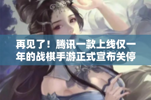 再见了！腾讯一款上线仅一年的战棋手游正式宣布关停，引发玩家热议和情感波动