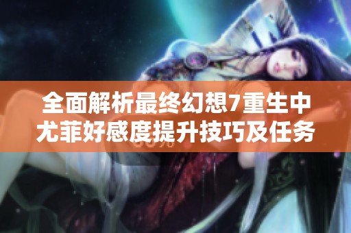全面解析最终幻想7重生中尤菲好感度提升技巧及任务选项攻略