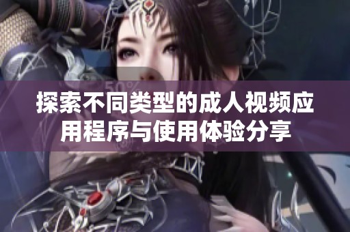 探索不同类型的成人视频应用程序与使用体验分享