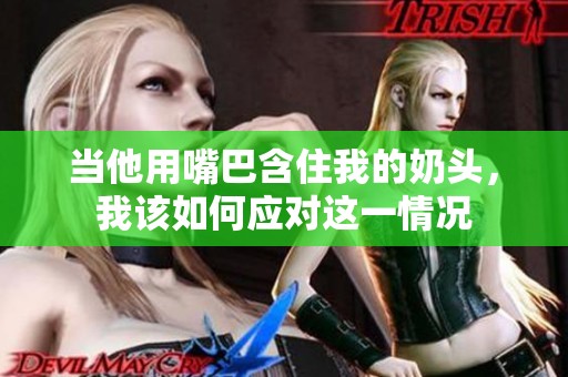 当他用嘴巴含住我的奶头，我该如何应对这一情况