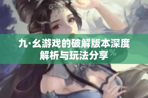 九·幺游戏的破解版本深度解析与玩法分享