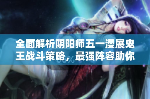 全面解析阴阳师五一漫展鬼王战斗策略，最强阵容助你轻松击败敌人