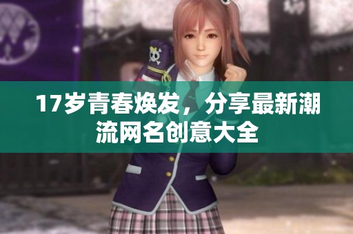 17岁青春焕发，分享最新潮流网名创意大全