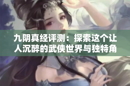 九阴真经评测：探索这个让人沉醉的武侠世界与独特角色设计之旅