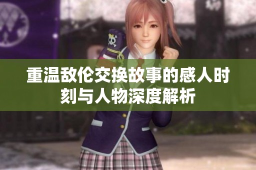 重温敌伦交换故事的感人时刻与人物深度解析