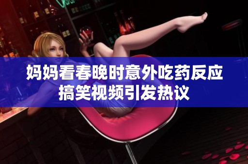 妈妈看春晚时意外吃药反应搞笑视频引发热议