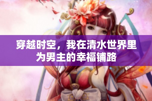 穿越时空，我在清水世界里为男主的幸福铺路