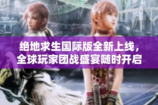 绝地求生国际版全新上线，全球玩家团战盛宴随时开启