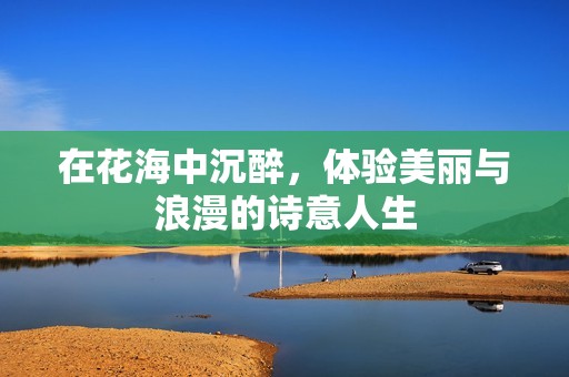 在花海中沉醉，体验美丽与浪漫的诗意人生