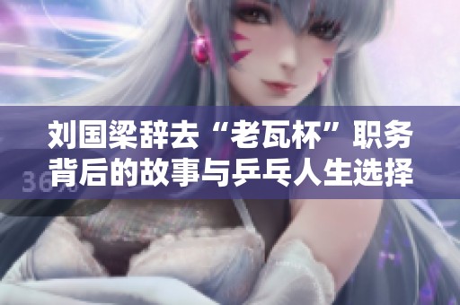 刘国梁辞去“老瓦杯”职务背后的故事与乒乓人生选择
