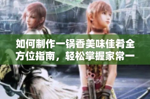 如何制作一锅香美味佳肴全方位指南，轻松掌握家常一锅香的做法技巧