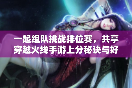 一起组队挑战排位赛，共享穿越火线手游上分秘诀与好友共战攻略秘籍