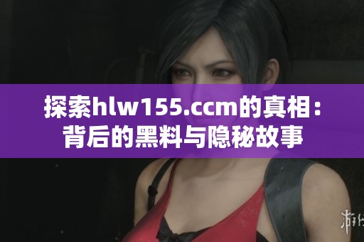 探索hlw155.ccm的真相：背后的黑料与隐秘故事