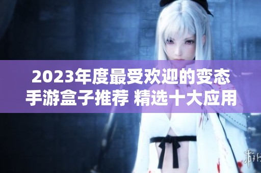 2023年度最受欢迎的变态手游盒子推荐 精选十大应用让你畅玩不停