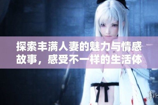 探索丰满人妻的魅力与情感故事，感受不一样的生活体验