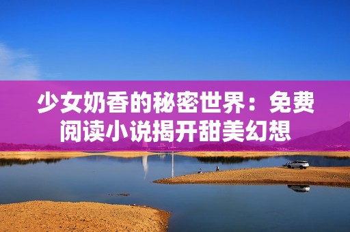 少女奶香的秘密世界：免费阅读小说揭开甜美幻想