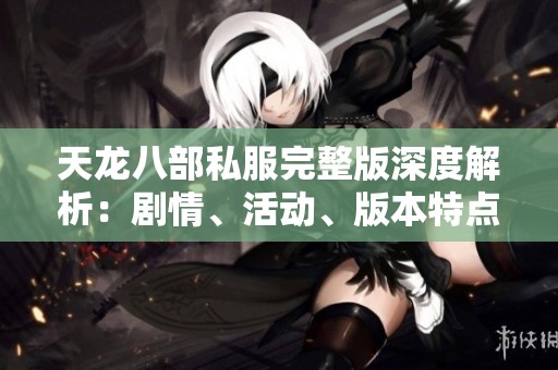 天龙八部私服完整版深度解析：剧情、活动、版本特点一网打尽