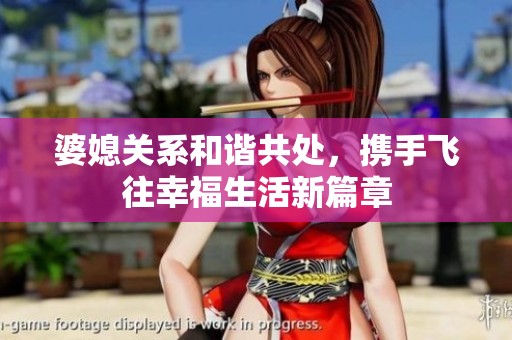 婆媳关系和谐共处，携手飞往幸福生活新篇章