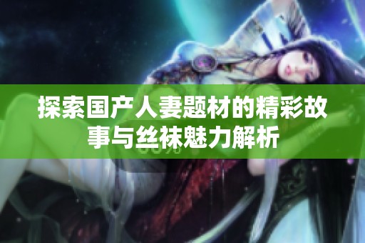 探索国产人妻题材的精彩故事与丝袜魅力解析