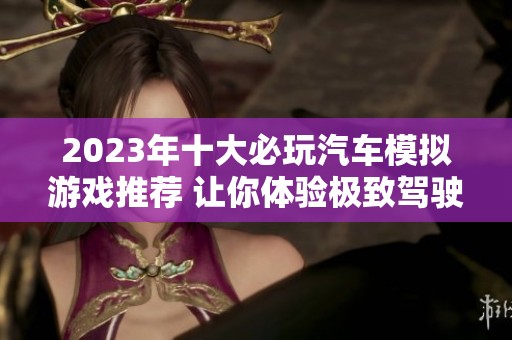 2023年十大必玩汽车模拟游戏推荐 让你体验极致驾驶乐趣
