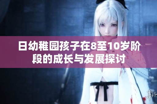 日幼稚园孩子在8至10岁阶段的成长与发展探讨