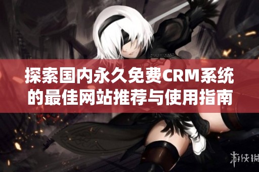 探索国内永久免费CRM系统的最佳网站推荐与使用指南