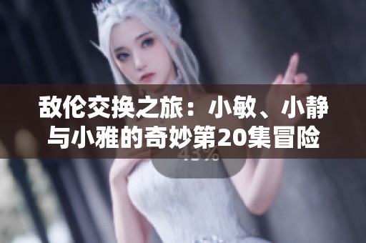 敌伦交换之旅：小敏、小静与小雅的奇妙第20集冒险故事