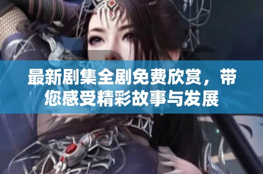 最新剧集全剧免费欣赏，带您感受精彩故事与发展