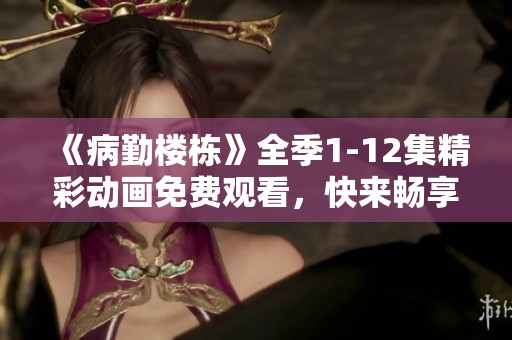 《病勤楼栋》全季1-12集精彩动画免费观看，快来畅享!