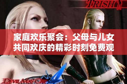 家庭欢乐聚会：父母与儿女共同欢庆的精彩时刻免费观看